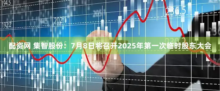 配资网 集智股份：7月8日将召开2025年第一次临时股东大会