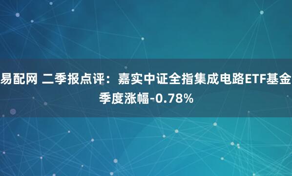 易配网 二季报点评：嘉实中证全指集成电路ETF基金季度涨幅-0.78%